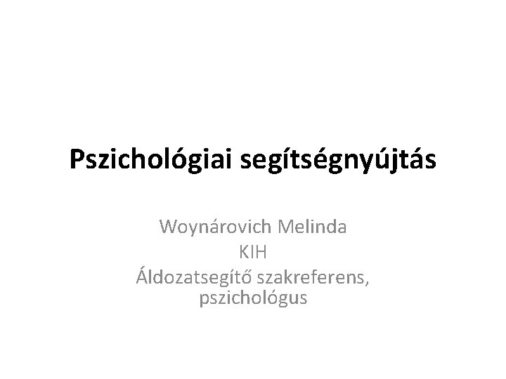 Pszichológiai segítségnyújtás Woynárovich Melinda KIH Áldozatsegítő szakreferens, pszichológus 