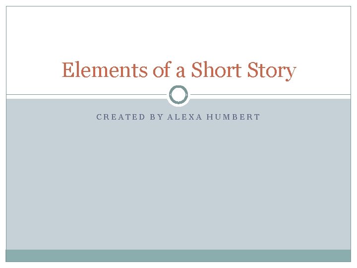 Elements of a Short Story CREATED BY ALEXA HUMBERT 