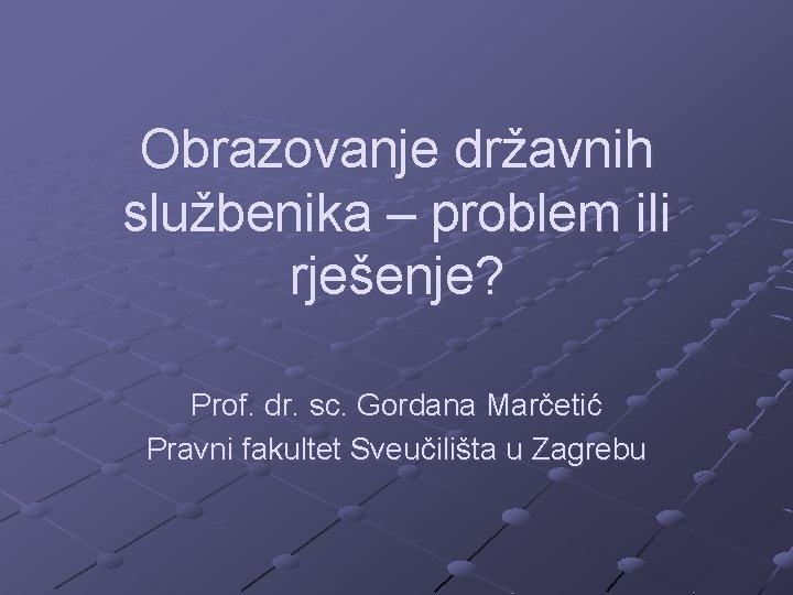 Obrazovanje državnih službenika – problem ili rješenje? Prof. dr. sc. Gordana Marčetić Pravni fakultet
