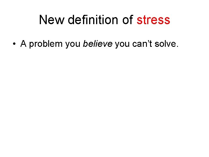 New definition of stress • A problem you believe you can’t solve. 