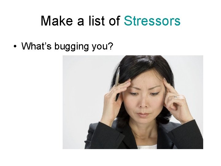 Make a list of Stressors • What’s bugging you? 