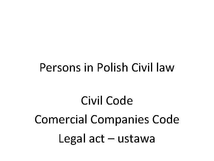 Persons in Polish Civil law Civil Code Comercial Companies Code Legal act – ustawa Persons in Polish Civil law Civil Code Comercial Companies Code Legal act – ustawa