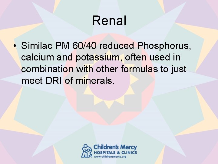 Renal • Similac PM 60/40 reduced Phosphorus, calcium and potassium, often used in combination