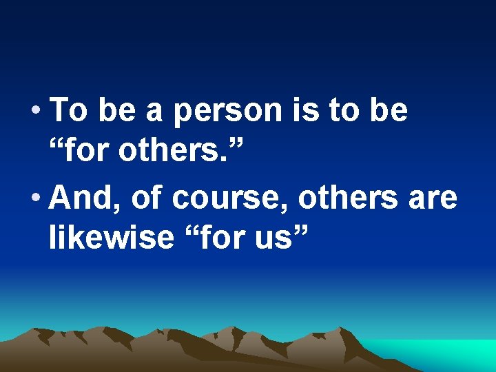 • To be a person is to be “for others. ” • And,