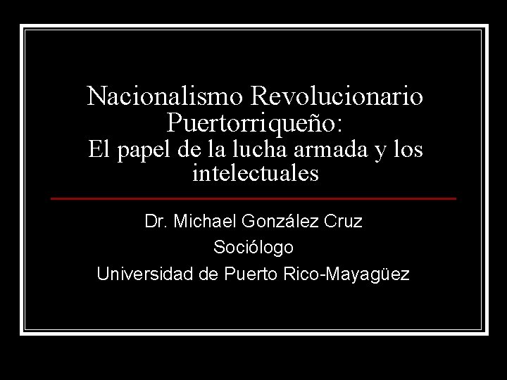 Nacionalismo Revolucionario Puertorriqueño: El papel de la lucha armada y los intelectuales Dr. Michael