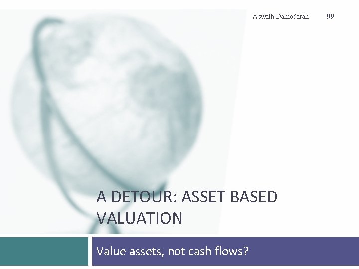 Aswath Damodaran A DETOUR: ASSET BASED VALUATION Value assets, not cash flows? 99 Aswath Damodaran A DETOUR: ASSET BASED VALUATION Value assets, not cash flows? 99