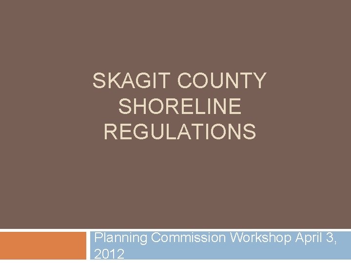 SKAGIT COUNTY SHORELINE REGULATIONS Planning Commission Workshop April 3, 2012 