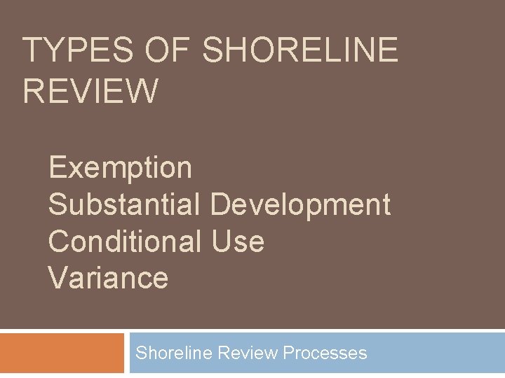 TYPES OF SHORELINE REVIEW Exemption Substantial Development Conditional Use Variance Shoreline Review Processes 