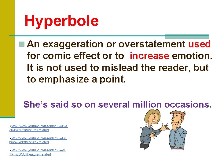 Hyperbole n An exaggeration or overstatement used for comic effect or to increase emotion.