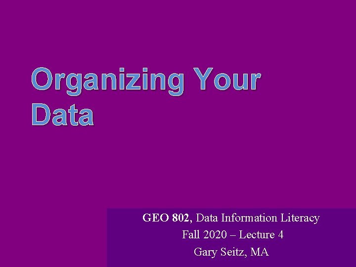 Organizing Your Data GEO 802, Data Information Literacy Fall 2020 – Lecture 4 Gary