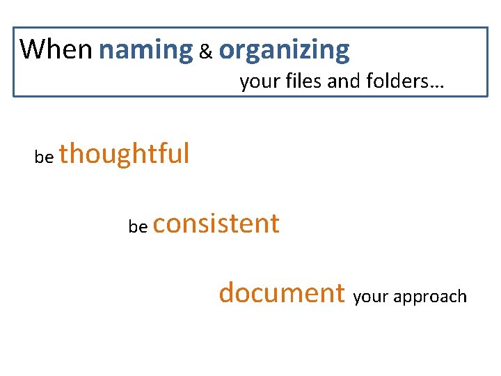 When naming & organizing your files and folders… be thoughtful be consistent document your