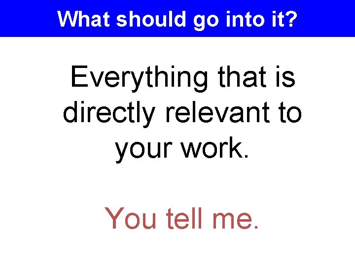 What should go into it? Everything that is directly relevant to your work. You