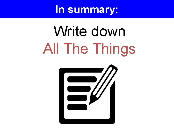 In summary: Write down All The Things 