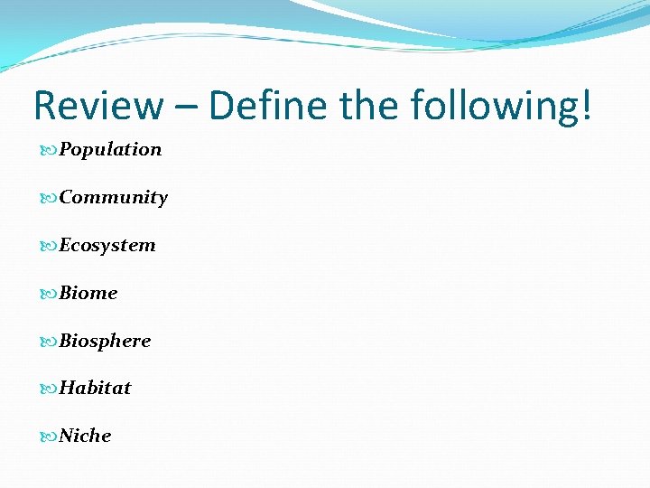 Review – Define the following! Population Community Ecosystem Biome Biosphere Habitat Niche 