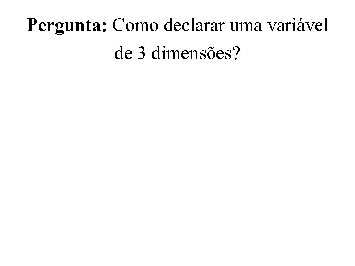 Pergunta: Como declarar uma variável de 3 dimensões? 