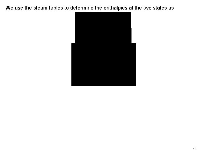 We use the steam tables to determine the enthalpies at the two states as