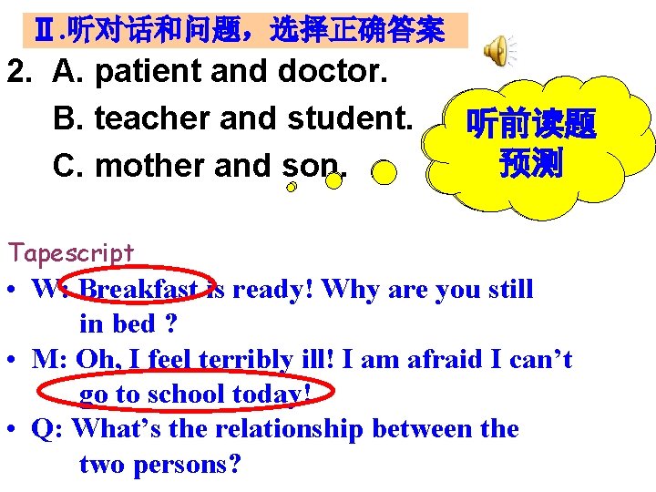 Ⅱ. 听对话和问题，选择正确答案 2. A. patient and doctor. B. teacher and student. C. mother and