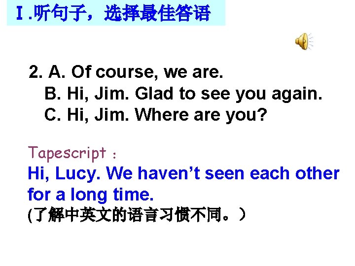 Ⅰ. 听句子，选择最佳答语 2. A. Of course, we are. B. Hi, Jim. Glad to see