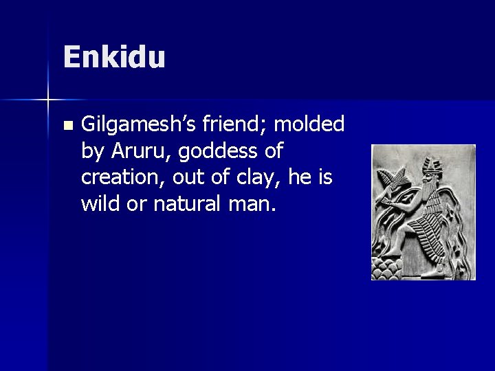 Enkidu n Gilgamesh’s friend; molded by Aruru, goddess of creation, out of clay, he