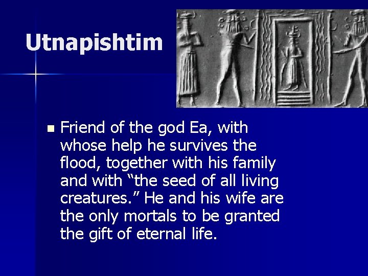 Utnapishtim n Friend of the god Ea, with whose help he survives the flood,