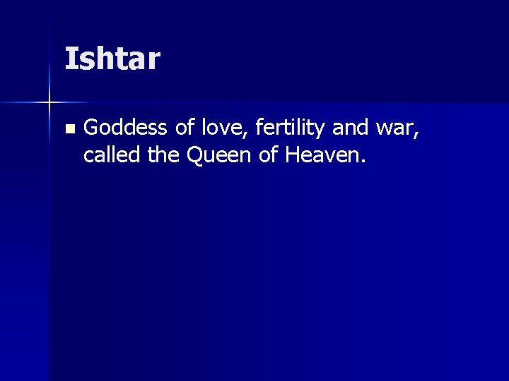 Ishtar n Goddess of love, fertility and war, called the Queen of Heaven. 