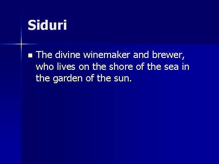 Siduri n The divine winemaker and brewer, who lives on the shore of the