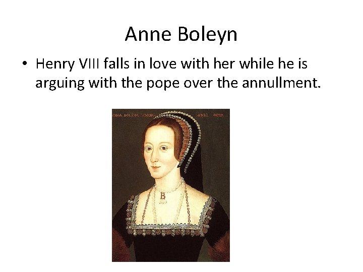 Anne Boleyn • Henry VIII falls in love with her while he is arguing Anne Boleyn • Henry VIII falls in love with her while he is arguing