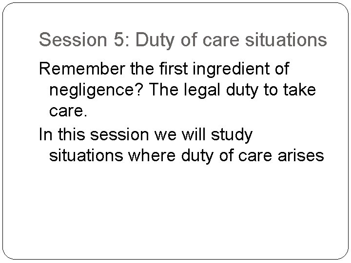 Session 5: Duty of care situations Remember the first ingredient of negligence? The legal