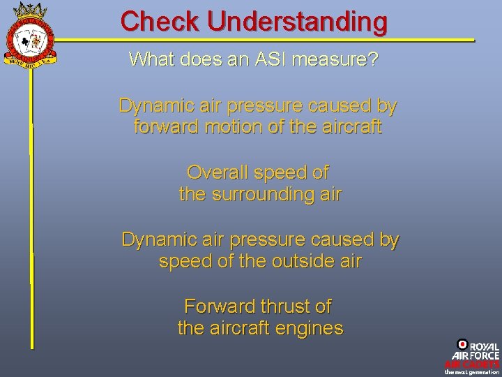 Check Understanding What does an ASI measure? Dynamic air pressure caused by forward motion