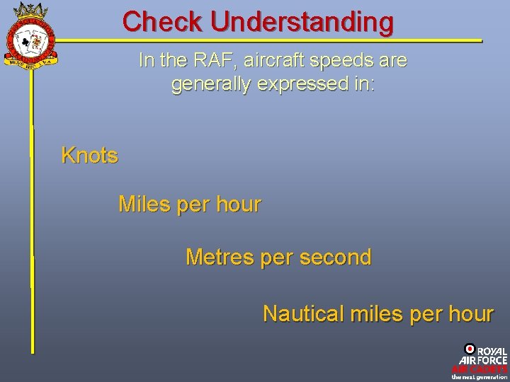 Check Understanding In the RAF, aircraft speeds are generally expressed in: Knots Miles per