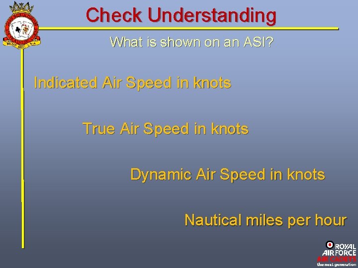Check Understanding What is shown on an ASI? Indicated Air Speed in knots True