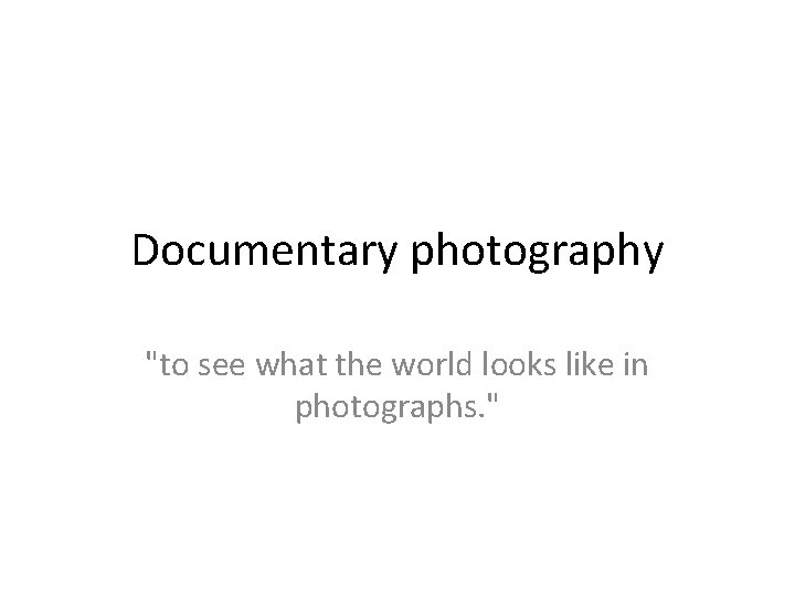 Documentary photography "to see what the world looks like in photographs. " 
