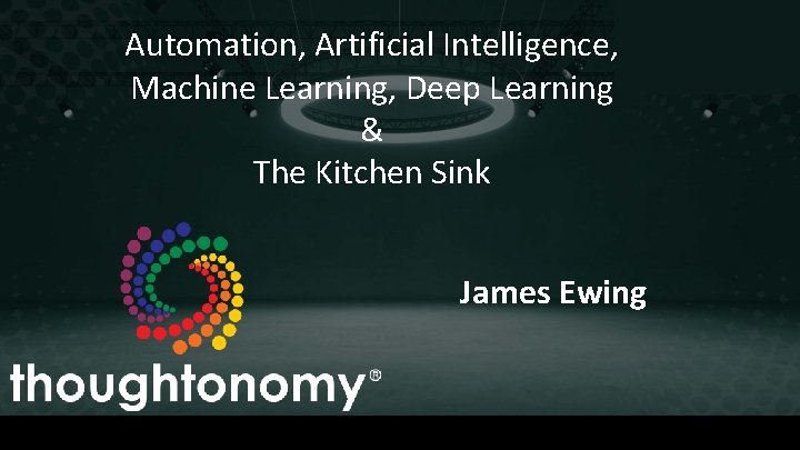 Automation, Artificial Intelligence, Machine Learning, Deep Learning & The Kitchen Sink James Ewing INTELLIGENCE