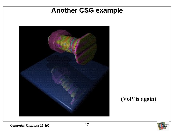 Another CSG example (Vol. Vis again) Computer Graphics 15 -462 17 