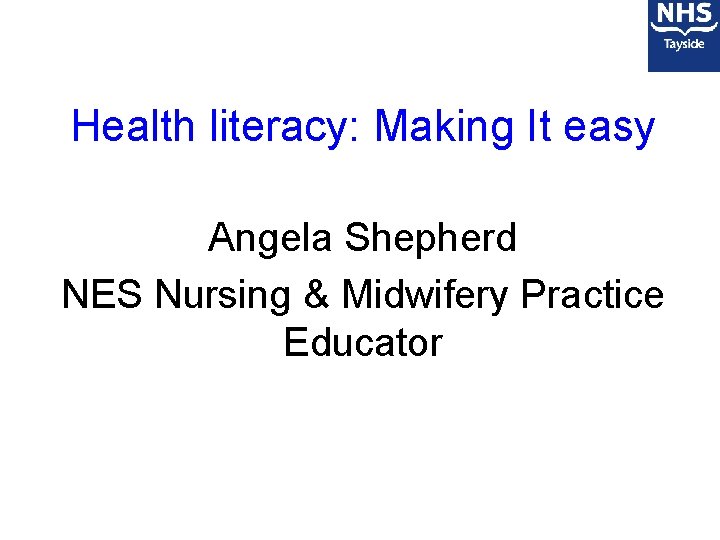 Health literacy: Making It easy Angela Shepherd NES Nursing & Midwifery Practice Educator 