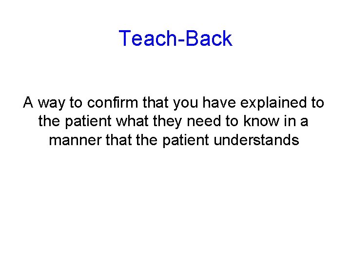 Teach-Back A way to confirm that you have explained to the patient what they