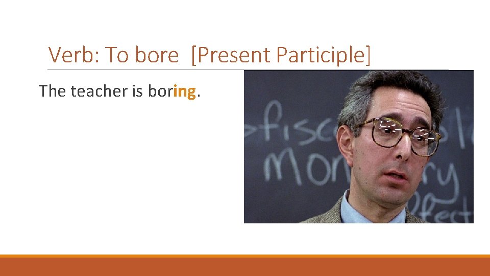 Verb: To bore [Present Participle] The teacher is boring. 