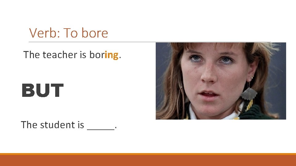 Verb: To bore The teacher is boring. BUT The student is _____. 