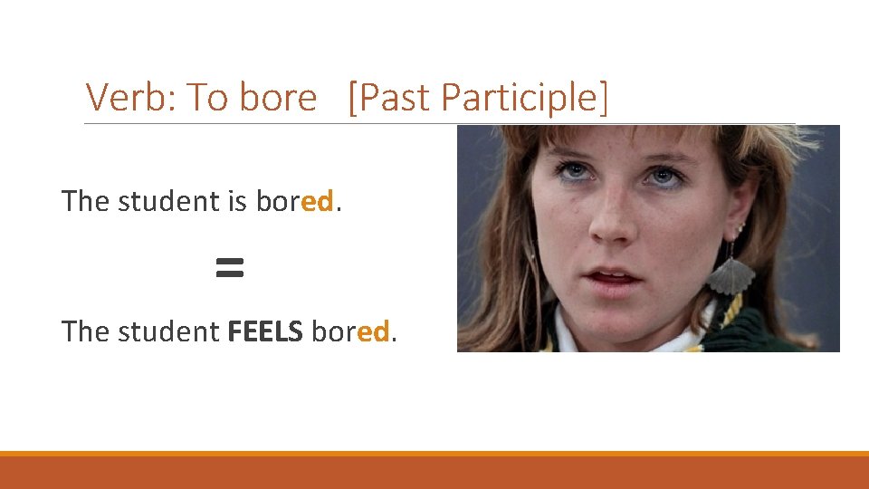 Verb: To bore [Past Participle] The student is bored. = The student FEELS bored.