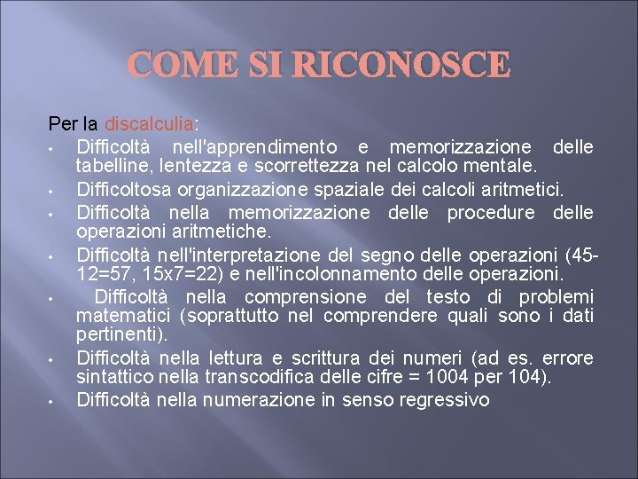 COME SI RICONOSCE Per la discalculia: • Difficoltà nell'apprendimento e memorizzazione delle tabelline, lentezza COME SI RICONOSCE Per la discalculia: • Difficoltà nell'apprendimento e memorizzazione delle tabelline, lentezza