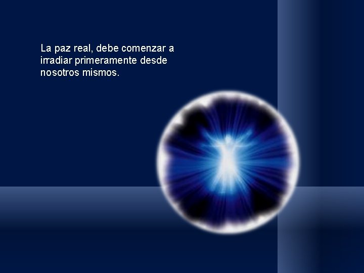 La paz real, debe comenzar a irradiar primeramente desde nosotros mismos. La paz real, debe comenzar a irradiar primeramente desde nosotros mismos.