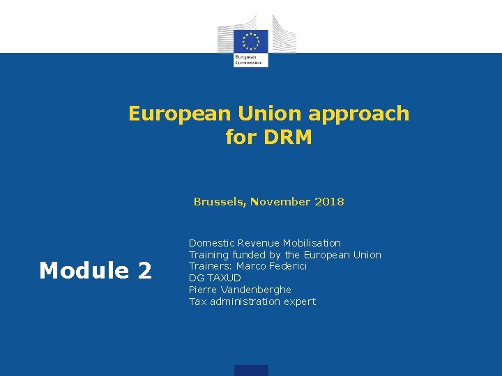 European Union approach for DRM Brussels, November 2018 Module 2 Domestic Revenue Mobilisation Training