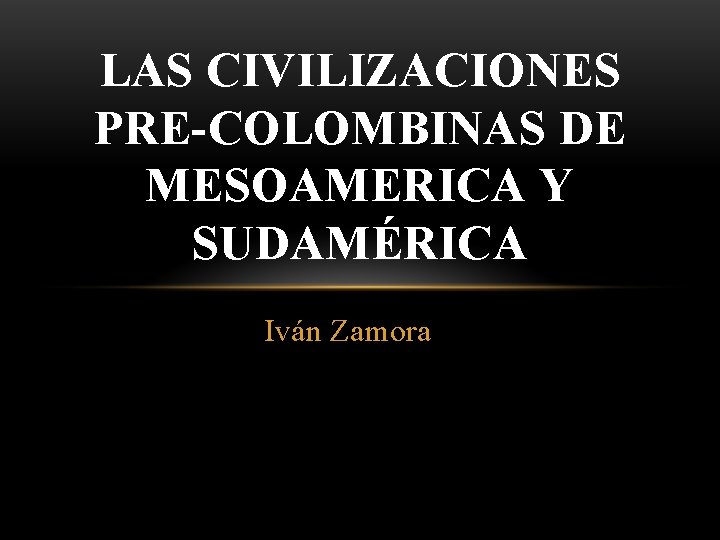 LAS CIVILIZACIONES PRE-COLOMBINAS DE MESOAMERICA Y SUDAMÉRICA Iván Zamora 