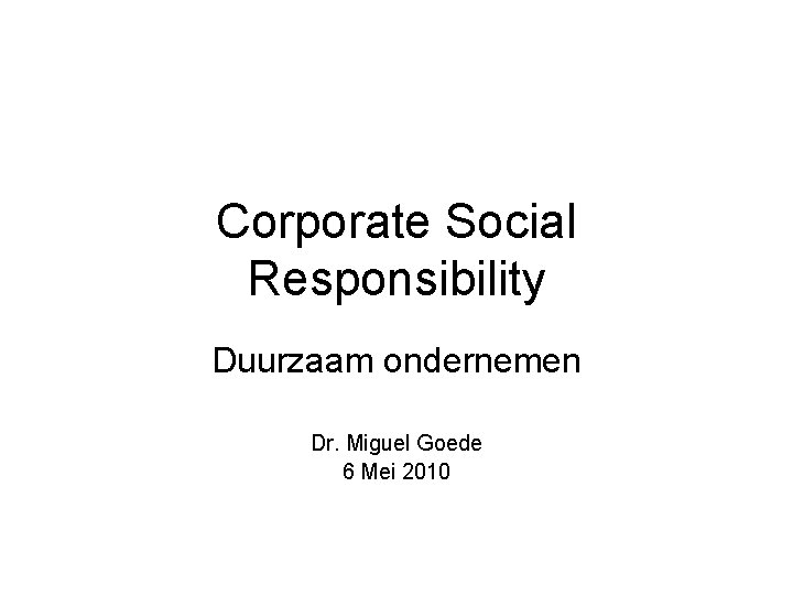 Corporate Social Responsibility Duurzaam ondernemen Dr. Miguel Goede 6 Mei 2010 