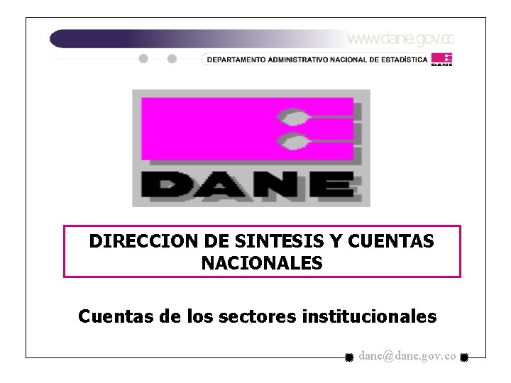 DIRECCION DE SINTESIS Y CUENTAS NACIONALES Cuentas de los sectores institucionales dane@dane. gov. co DIRECCION DE SINTESIS Y CUENTAS NACIONALES Cuentas de los sectores institucionales dane@dane. gov. co
