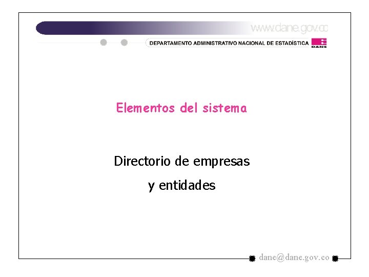Elementos del sistema Directorio de empresas y entidades dane@dane. gov. co Elementos del sistema Directorio de empresas y entidades dane@dane. gov. co