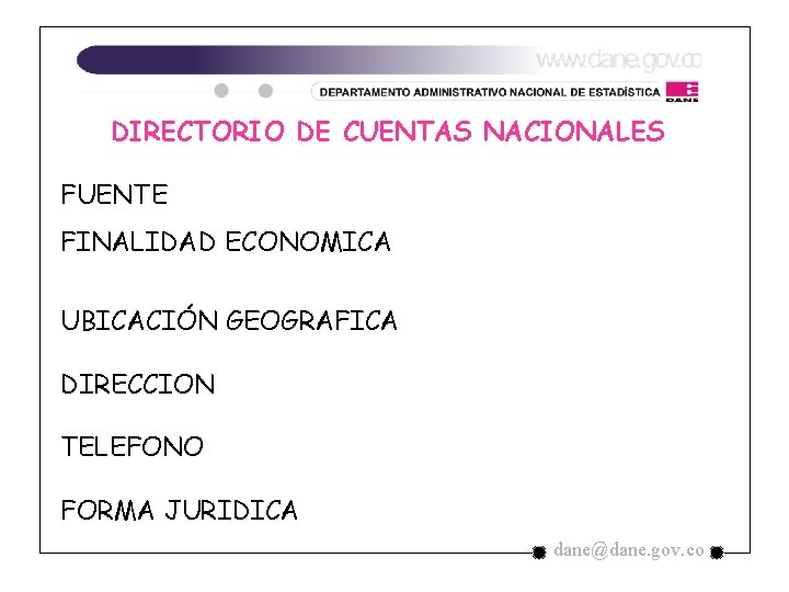 DIRECTORIO DE CUENTAS NACIONALES FUENTE FINALIDAD ECONOMICA UBICACIÓN GEOGRAFICA DIRECCION TELEFONO FORMA JURIDICA dane@dane. DIRECTORIO DE CUENTAS NACIONALES FUENTE FINALIDAD ECONOMICA UBICACIÓN GEOGRAFICA DIRECCION TELEFONO FORMA JURIDICA dane@dane.