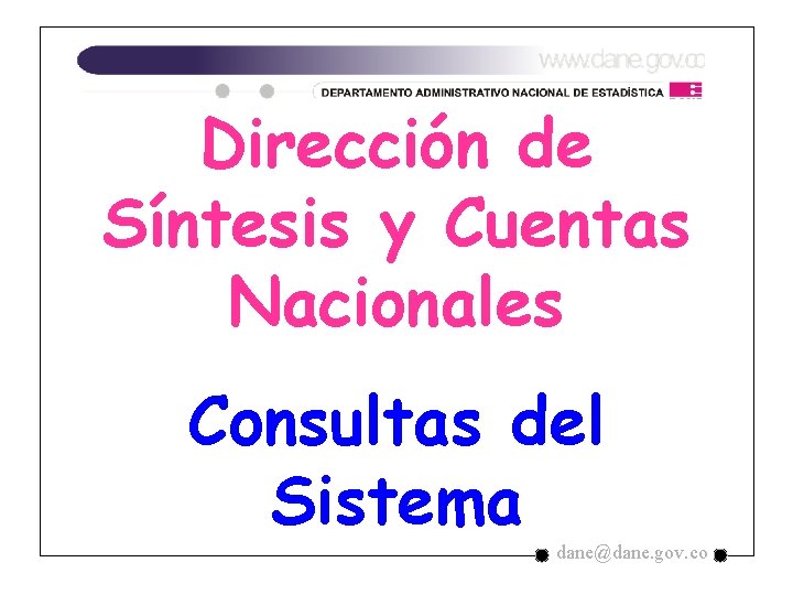 Dirección de Síntesis y Cuentas Nacionales Consultas del Sistema dane@dane. gov. co Dirección de Síntesis y Cuentas Nacionales Consultas del Sistema dane@dane. gov. co