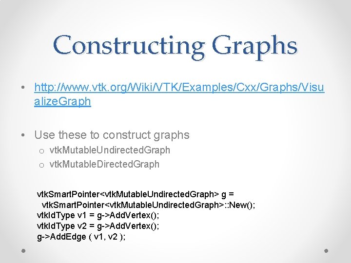 Constructing Graphs • http: //www. vtk. org/Wiki/VTK/Examples/Cxx/Graphs/Visu alize. Graph • Use these to construct Constructing Graphs • http: //www. vtk. org/Wiki/VTK/Examples/Cxx/Graphs/Visu alize. Graph • Use these to construct