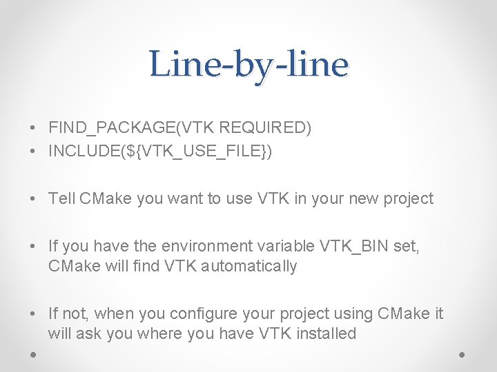 Line-by-line • FIND_PACKAGE(VTK REQUIRED) • INCLUDE(${VTK_USE_FILE}) • Tell CMake you want to use VTK Line-by-line • FIND_PACKAGE(VTK REQUIRED) • INCLUDE(${VTK_USE_FILE}) • Tell CMake you want to use VTK